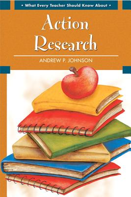 What Every Teacher Should Know about Action Research - Andrew P. Johnson