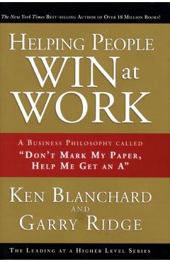 Helping People Win at Work: A Business Philosophy Called don't Mark My Paper, Help Me Get an A - Ken Blanchard