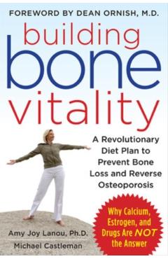 Building Bone Vitality: A Revolutionary Diet Plan to Prevent Bone Loss and Reverse Osteoporosis--Without Dairy Foods, Calcium, Estrogen, or Drugs - Amy J. Lanou