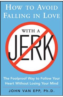 How to Avoid Falling in Love with a Jerk: The Foolproof Way to Follow Your Heart Without Losing Your Mind - John Van Epp