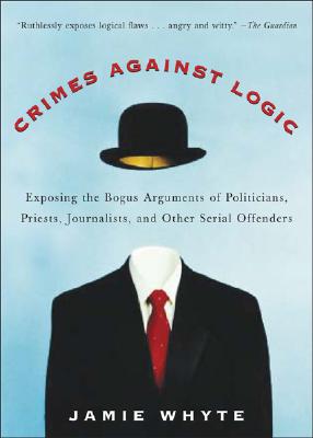 Crimes Against Logic: Exposing the Bogus Arguments of Politicians, Priests, Journalists, and Other Serial Offenders - Jamie Whyte