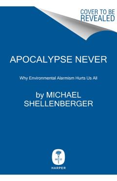 Apocalypse Never: Why Environmental Alarmism Hurts Us All - Michael Shellenberger