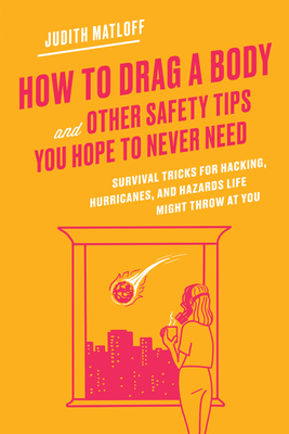 How to Drag a Body and Other Safety Tips You Hope to Never Need: Survival Tricks for Hacking, Hurricanes, and Hazards Life Might Throw at You - Judith Matloff