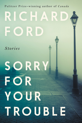 Sorry for Your Trouble: Stories - Richard Ford
