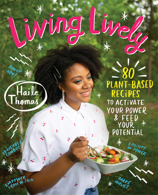 Living Lively: 80 Plant-Based Recipes to Activate Your Power and Feed Your Potential - Haile Thomas