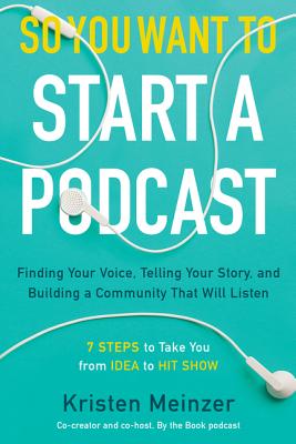 So You Want to Start a Podcast: Finding Your Voice, Telling Your Story, and Building a Community That Will Listen - Kristen Meinzer