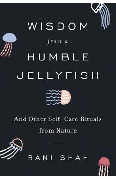 Coperta cărții 'Wisdom from a Humble Jellyfish: And Other Self-Care Rituals from Nature - Rani Shah'