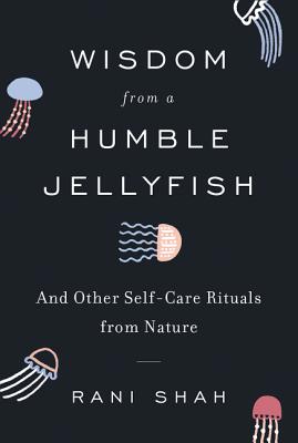 Wisdom from a Humble Jellyfish: And Other Self-Care Rituals from Nature - Rani Shah