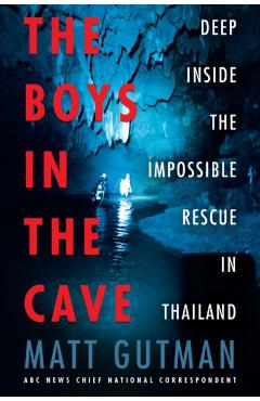 The Boys in the Cave: Deep Inside the Impossible Rescue in Thailand - Matt Gutman