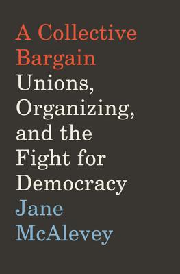 A Collective Bargain: Unions, Organizing, and the Fight for Democracy - Jane Mcalevey