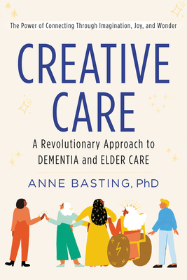 Creative Care: A Revolutionary Approach to Dementia and Elder Care - Anne Basting