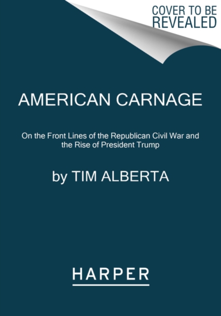 American Carnage: On the Front Lines of the Republican Civil War and the Rise of President Trump - Tim Alberta