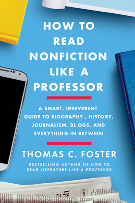 How to Read Nonfiction Like a Professor: A Smart, Irreverent Guide to Biography, History, Journalism, Blogs, and Everything in Between - Thomas C. Foster