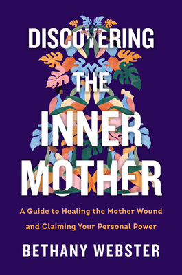 Discovering the Inner Mother: A Guide to Healing the Mother Wound and Claiming Your Personal Power - Bethany Webster
