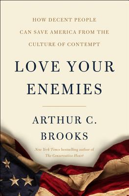 Love Your Enemies: How Decent People Can Save America from the Culture of Contempt - Arthur C. Brooks