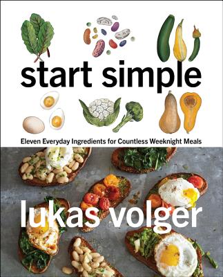 Start Simple: Eleven Everyday Ingredients for Countless Weeknight Meals - Lukas Volger