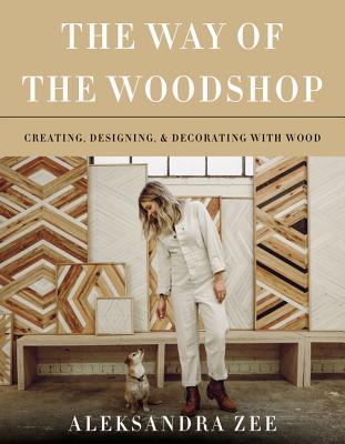 The Way of the Woodshop: Creating, Designing & Decorating with Wood - Aleksandra Zee