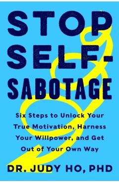 Stop Self-Sabotage: Six Steps to Unlock Your True Motivation, Harness Your Willpower, and Get Out of Your Own Way - Judy Ho