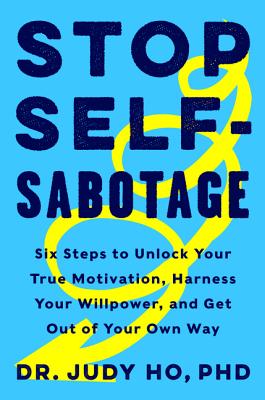 Stop Self-Sabotage: Six Steps to Unlock Your True Motivation, Harness Your Willpower, and Get Out of Your Own Way - Judy Ho