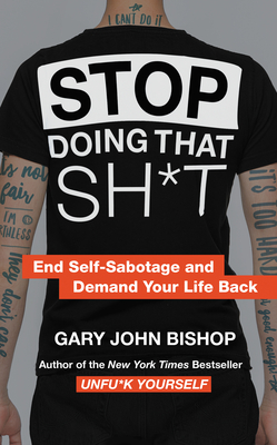 Stop Doing That Sh*t: End Self-Sabotage and Demand Your Life Back - Gary John Bishop