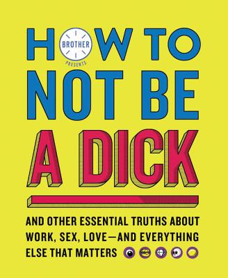 How to Not Be a Dick: And Other Essential Truths about Work, Sex, Love--And Everything Else That Matters - Brother