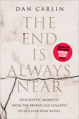 The End Is Always Near: Apocalyptic Moments, from the Bronze Age Collapse to Nuclear Near Misses - Dan Carlin