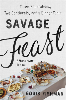 Savage Feast: Three Generations, Two Continents, and a Dinner Table (a Memoir with Recipes) - Boris Fishman
