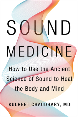 Sound Medicine: How to Use the Ancient Science of Sound to Heal the Body and Mind - Kulreet Chaudhary