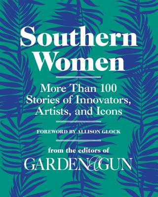 Southern Women: More Than 100 Stories of Innovators, Artists, and Icons - Editors Of Garden And Gun