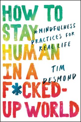 How to Stay Human in a F*cked-Up World: Mindfulness Practices for Real Life - Tim Desmond