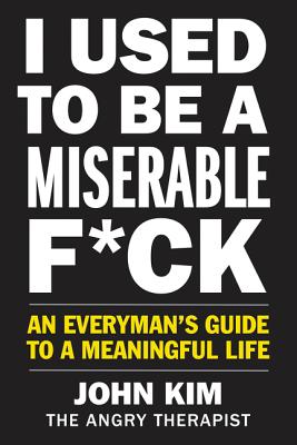 I Used to Be a Miserable F*ck: An Everyman's Guide to a Meaningful Life - John Kim