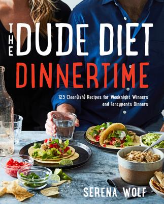 The Dude Diet Dinnertime: 125 Clean(ish) Recipes for Weeknight Winners and Fancypants Dinners - Serena Wolf