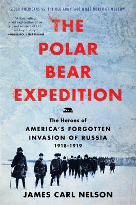 The Polar Bear Expedition: The Heroes of America's Forgotten Invasion of Russia, 1918-1919 - James Carl Nelson