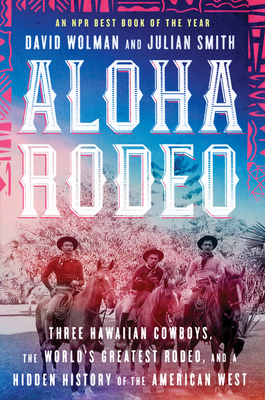 Aloha Rodeo: Three Hawaiian Cowboys, the World's Greatest Rodeo, and a Hidden History of the American West - David Wolman