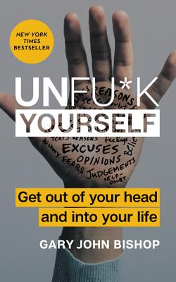 Unfu*k Yourself: Get Out of Your Head and Into Your Life - Gary John Bishop