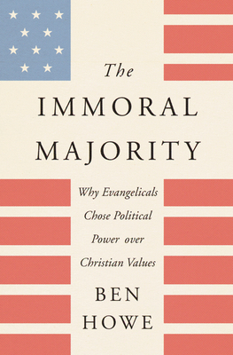 The Immoral Majority: Why Evangelicals Chose Political Power Over Christian Values - Ben Howe