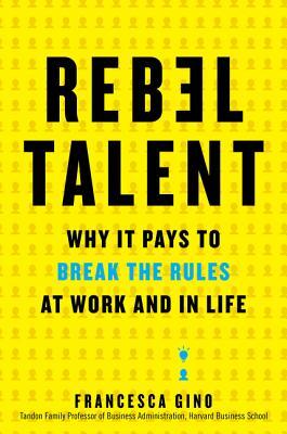Rebel Talent: Why It Pays to Break the Rules at Work and in Life - Francesca Gino