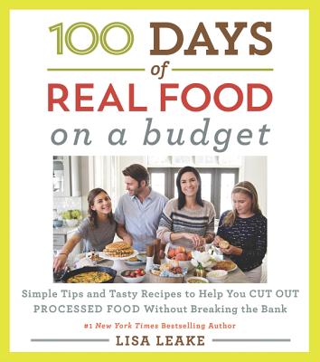 100 Days of Real Food: On a Budget: Simple Tips and Tasty Recipes to Help You Cut Out Processed Food Without Breaking the Bank - Lisa Leake