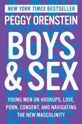 Boys & Sex: Young Men on Hookups, Love, Porn, Consent, and Navigating the New Masculinity - Peggy Orenstein