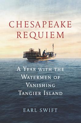 Chesapeake Requiem: A Year with the Watermen of Vanishing Tangier Island - Earl Swift