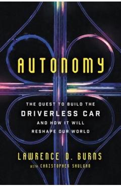 Autonomy: The Quest to Build the Driverless Car--And How It Will Reshape Our World - Lawrence D. Burns