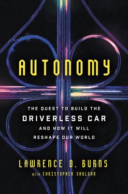 Autonomy: The Quest to Build the Driverless Car--And How It Will Reshape Our World - Lawrence D. Burns