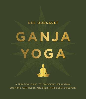 Ganja Yoga: A Practical Guide to Conscious Relaxation, Soothing Pain Relief, and Enlightened Self-Discovery - Dee Dussault