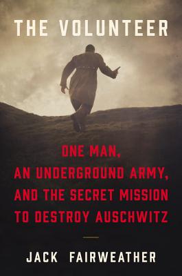 The Volunteer: One Man, an Underground Army, and the Secret Mission to Destroy Auschwitz - Jack Fairweather