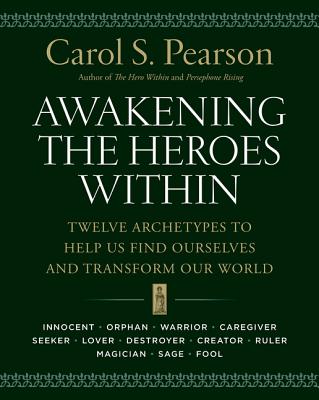 Awakening the Heroes Within: Twelve Archetypes to Help Us Find Ourselves and Transform Our World - Carol S. Pearson