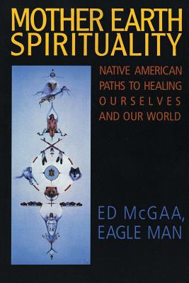 Mother Earth Spirituality: Native American Paths to Healing Ourselves and Our World - Ed Mcgaa