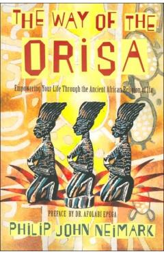The Way of Orisa: Empowering Your Life Through the Ancient African Religion of Ifa - Philip J. Neimark