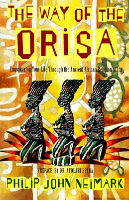 The Way of Orisa: Empowering Your Life Through the Ancient African Religion of Ifa - Philip J. Neimark