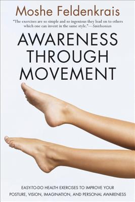 Awareness Through Movement: Easy-To-Do Health Exercises to Improve Your Posture, Vision, Imagination, and Personal Awareness - Moshe Feldenkrais