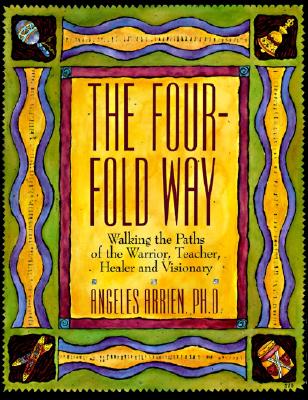 The Four-Fold Way: Walking the Paths of the Warrior, Teacher, Healer, and Visionary - Angeles Arrien